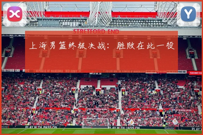 xingkongsports - 上海男篮终极决战：胜败在此一役