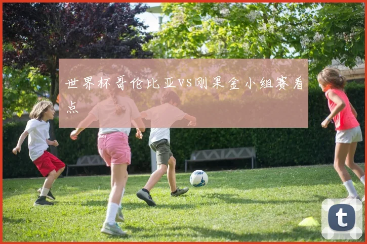 世界杯哥伦比亚vs刚果金小组赛看点