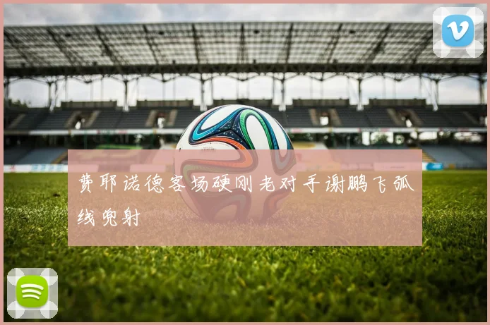 费耶诺德客场硬刚老对手谢鹏飞弧线兜射
