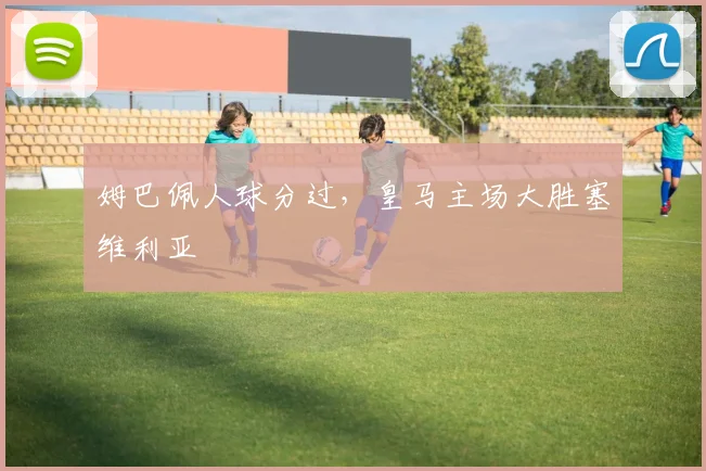 姆巴佩人球分过，皇马主场大胜塞维利亚