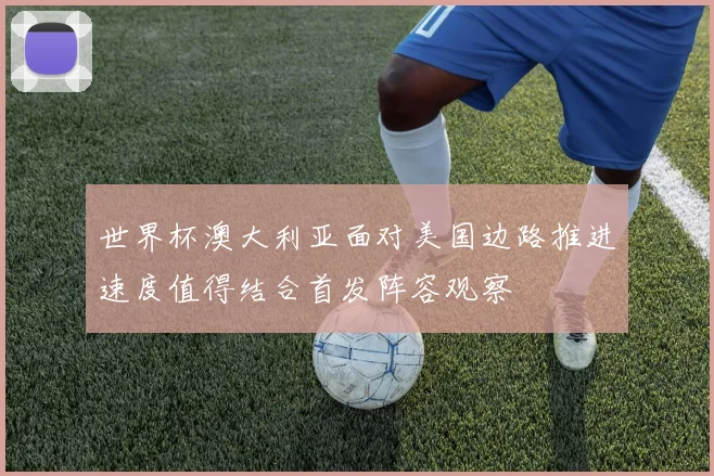 世界杯澳大利亚面对美国边路推进速度值得结合首发阵容观察