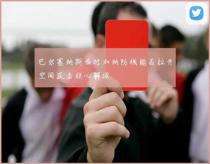 巴尔塞纳斯面对加纳防线能否拉开空间反击核心解读