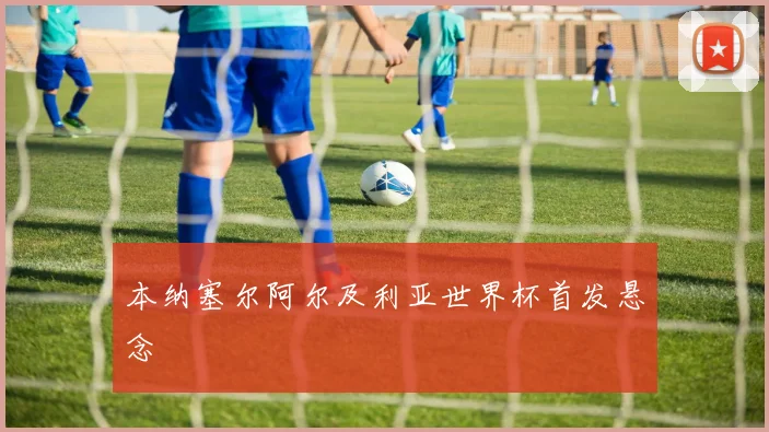 本纳塞尔阿尔及利亚世界杯首发悬念