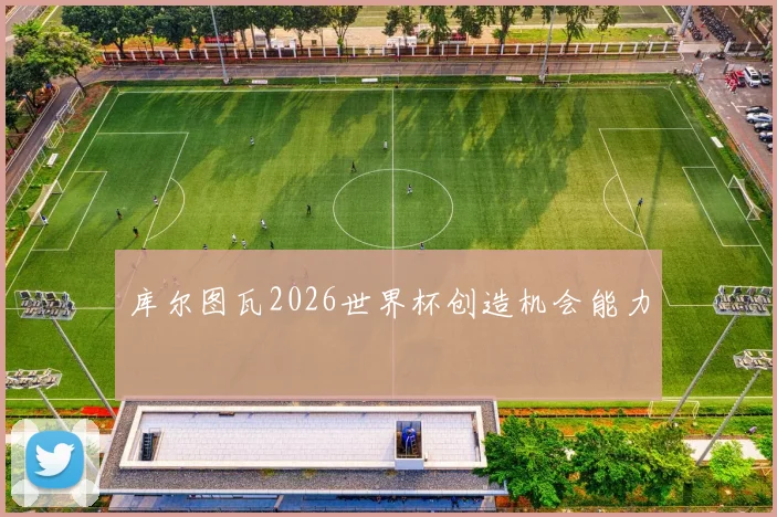 库尔图瓦2026世界杯创造机会能力