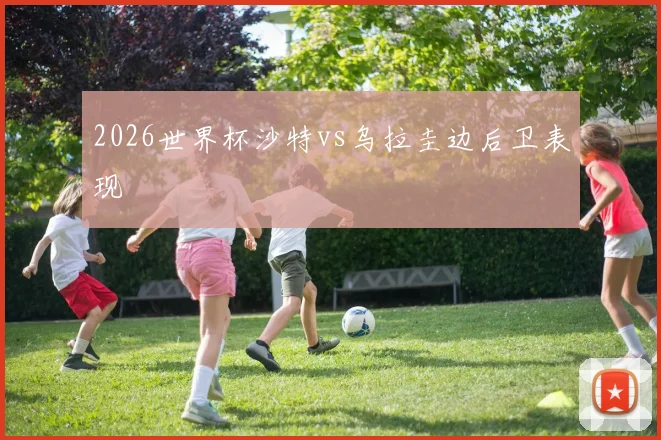 2026世界杯沙特vs乌拉圭边后卫表现