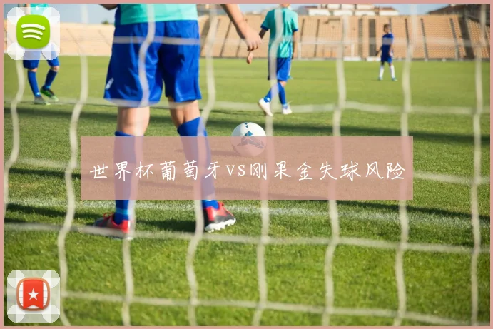 世界杯葡萄牙vs刚果金失球风险