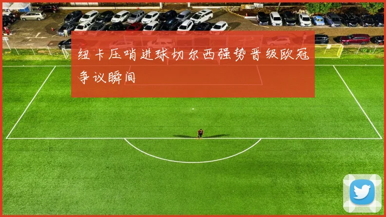 纽卡压哨进球切尔西强势晋级欧冠争议瞬间