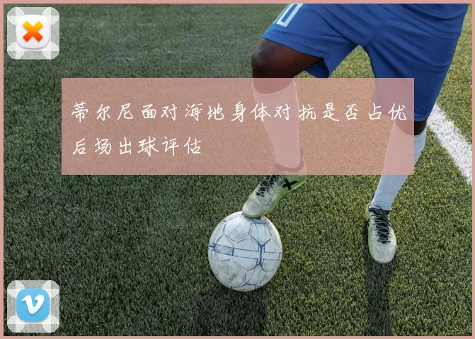 蒂尔尼面对海地身体对抗是否占优后场出球评估