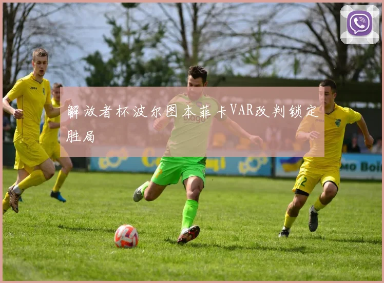 解放者杯波尔图本菲卡VAR改判锁定胜局