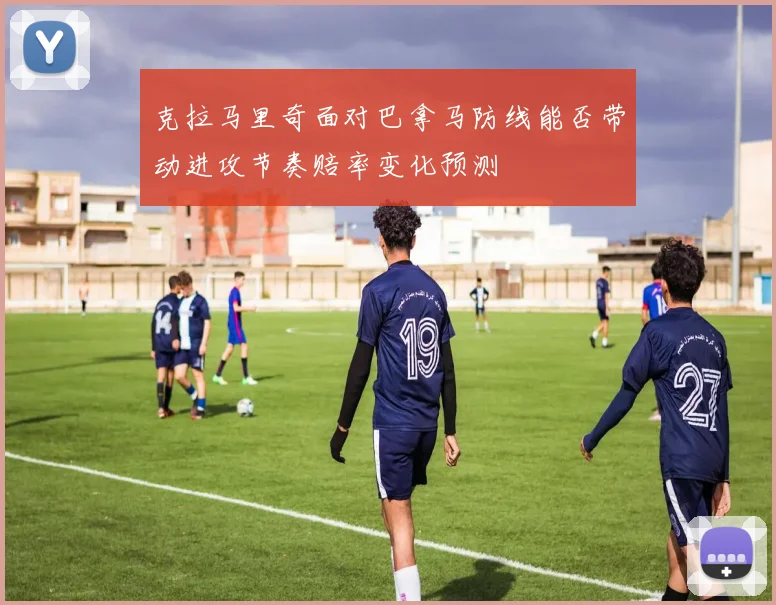 克拉马里奇面对巴拿马防线能否带动进攻节奏赔率变化预测