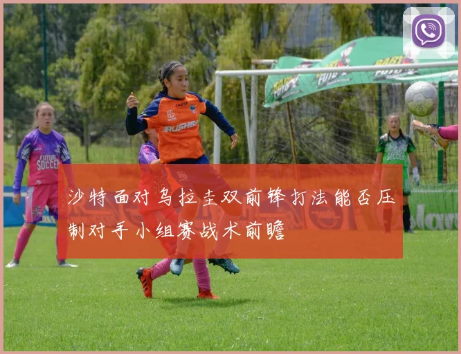 沙特面对乌拉圭双前锋打法能否压制对手小组赛战术前瞻
