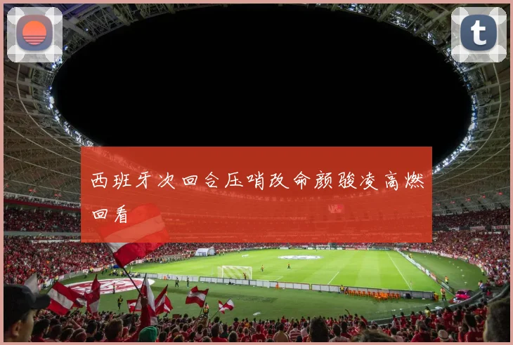 西班牙次回合压哨改命颜骏凌高燃回看
