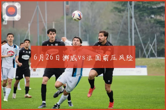 6月26日挪威vs法国前压风险