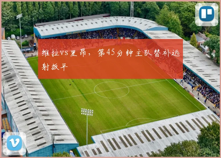维拉vs里昂,第45分钟主队替补远射扳平