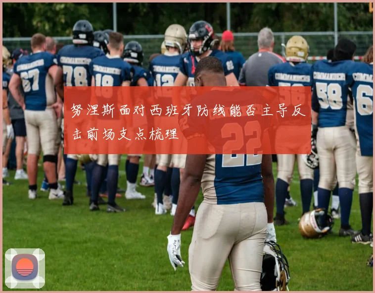 努涅斯面对西班牙防线能否主导反击前场支点梳理