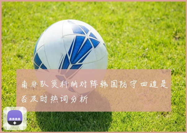 南非队莫科纳对阵韩国防守回追是否及时热词分析