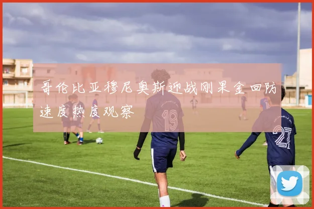 哥伦比亚穆尼奥斯迎战刚果金回防速度热度观察