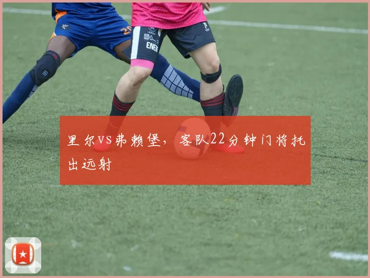 里尔vs弗赖堡,客队22分钟门将托出远射