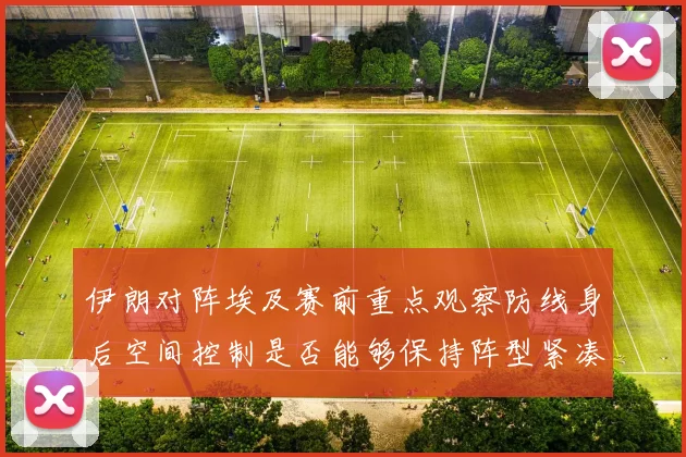 伊朗对阵埃及赛前重点观察防线身后空间控制是否能够保持阵型紧凑