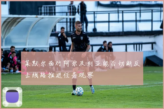 莱默尔面对阿尔及利亚能否切断反击线路推进任务观察