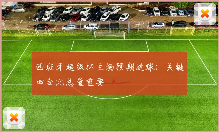 西班牙超级杯主场预期进球：关键回合比总量重要