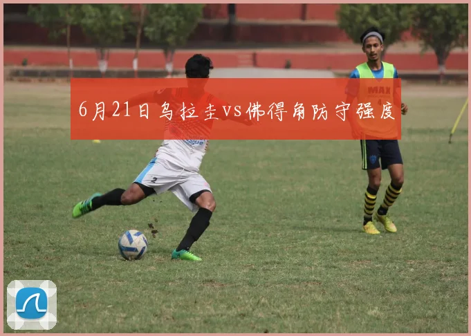6月21日乌拉圭vs佛得角防守强度