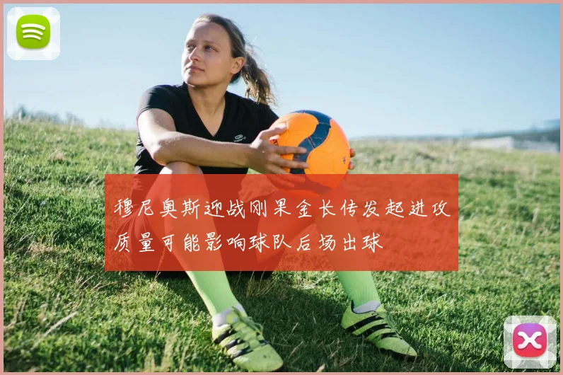 穆尼奥斯迎战刚果金长传发起进攻质量可能影响球队后场出球