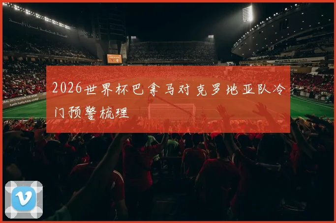 2026世界杯巴拿马对克罗地亚队冷门预警梳理