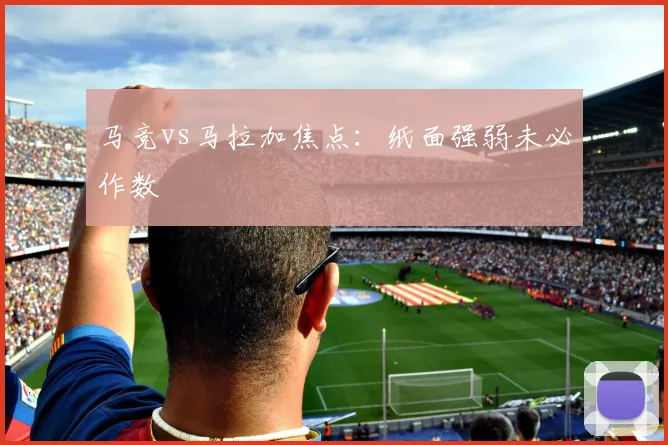 马竞vs马拉加焦点：纸面强弱未必作数