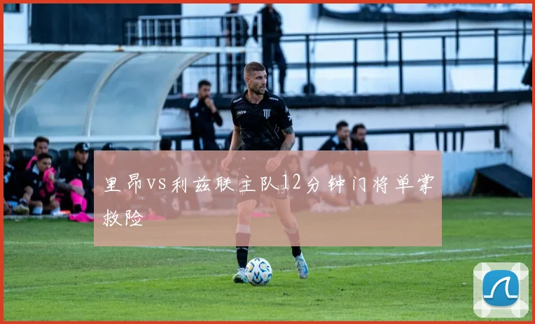 里昂vs利兹联主队12分钟门将单掌救险