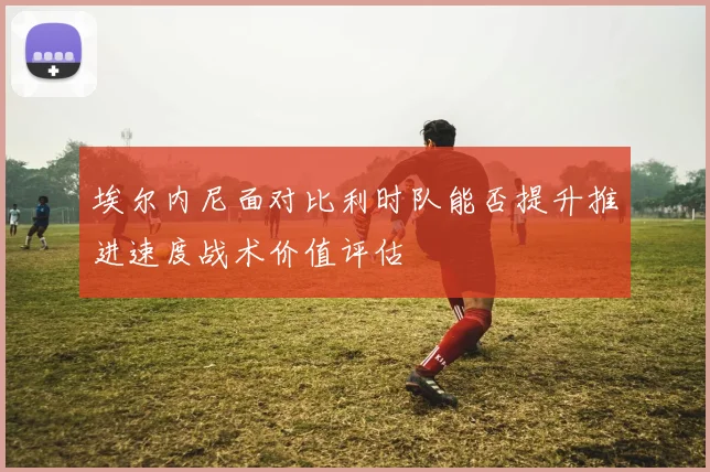 埃尔内尼面对比利时队能否提升推进速度战术价值评估