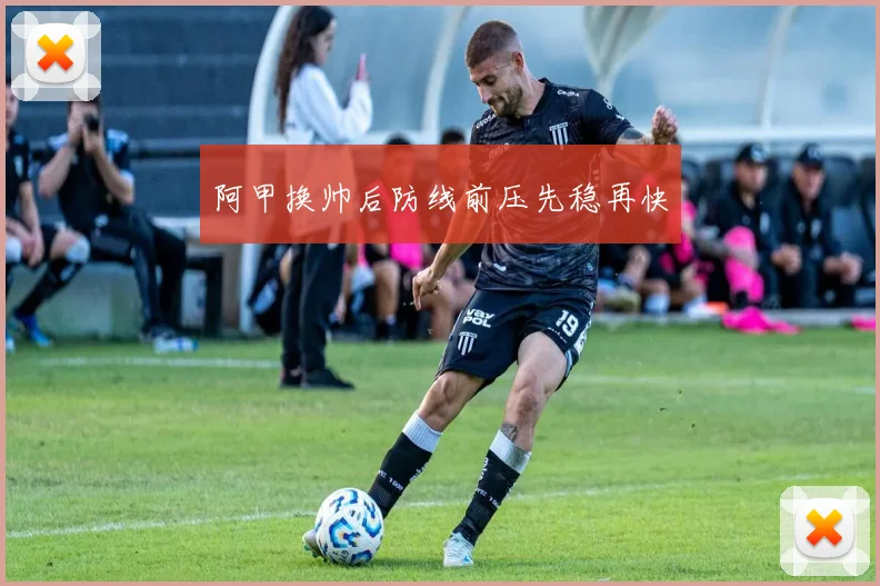 阿甲换帅后防线前压先稳再快