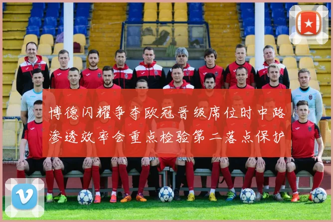 博德闪耀争夺欧冠晋级席位时中路渗透效率会重点检验第二落点保护