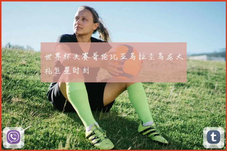 世界杯决赛哥伦比亚乌拉圭乌龙大礼巨星时刻