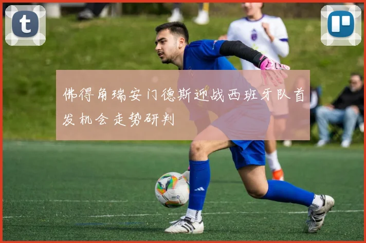 佛得角瑞安门德斯迎战西班牙队首发机会走势研判