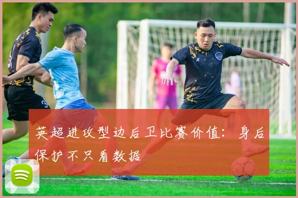 英超进攻型边后卫比赛价值：身后保护不只看数据