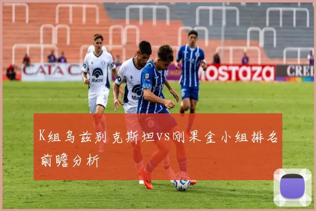 K组乌兹别克斯坦vs刚果金小组排名前瞻分析