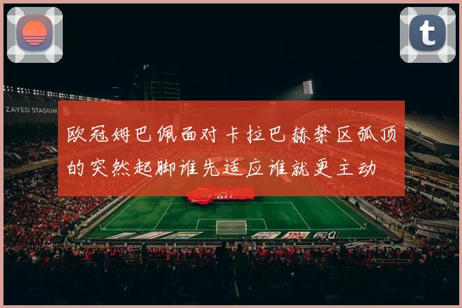 欧冠姆巴佩面对卡拉巴赫禁区弧顶的突然起脚谁先适应谁就更主动
