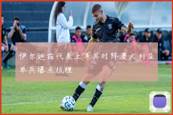 伊尔迪兹代表土耳其对阵澳大利亚单兵爆点梳理