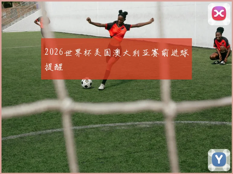 2026世界杯美国澳大利亚赛前进球提醒