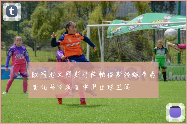 欧冠尤文图斯对阵帕福斯控球节奏变化或将改变中卫出球空间