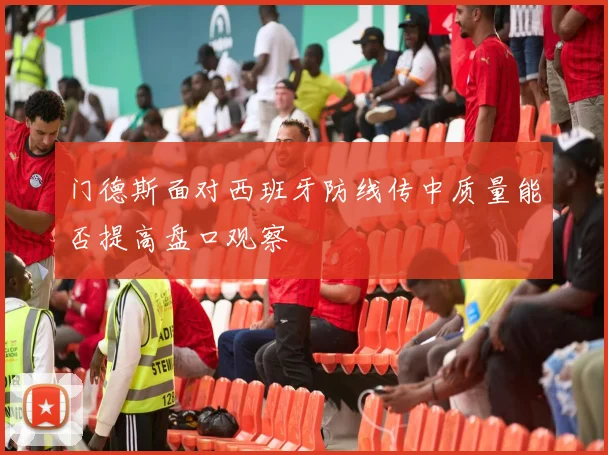 门德斯面对西班牙防线传中质量能否提高盘口观察