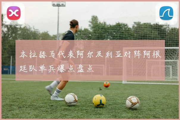 本拉赫马代表阿尔及利亚对阵阿根廷队单兵爆点盘点